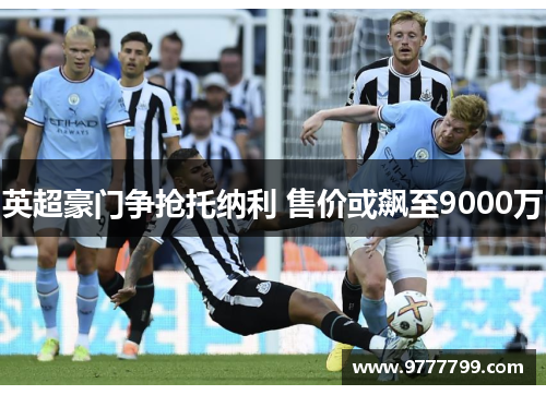 英超豪门争抢托纳利 售价或飙至9000万